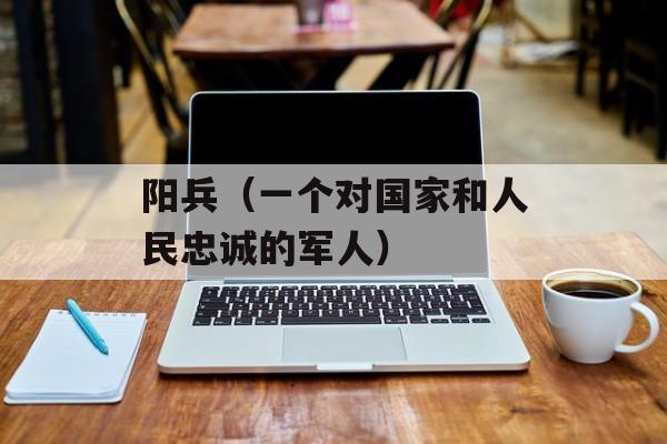 阳兵（一个对国家和人民忠诚的军人）-第1张图片-
