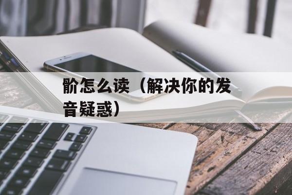 骱怎么读（解决你的发音疑惑）-第1张图片-