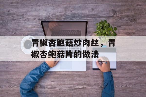 青椒杏鲍菇炒肉丝，青椒杏鲍菇片的做法-第1张图片-