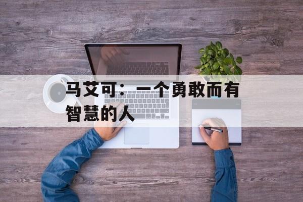 马艾可：一个勇敢而有智慧的人-第1张图片-