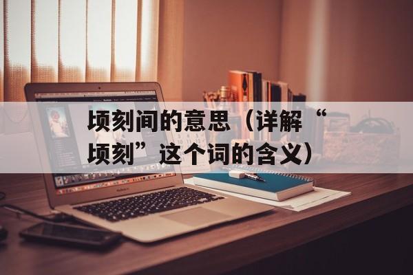 顷刻间的意思（详解“顷刻”这个词的含义）-第1张图片-