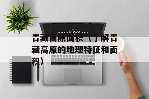 青藏高原面积（了解青藏高原的地理特征和面积）-第1张图片-