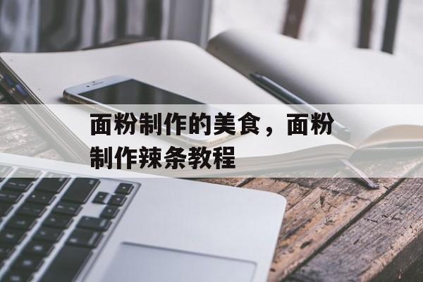 面粉制作的美食，面粉制作辣条教程-第1张图片-