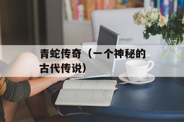 青蛇传奇（一个神秘的古代传说）-第1张图片-