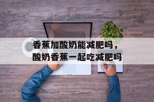 香蕉加酸奶能减肥吗，酸奶香蕉一起吃减肥吗-第1张图片-