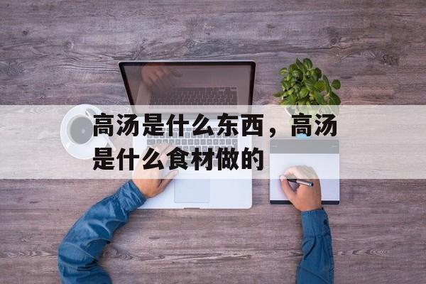 高汤是什么东西，高汤是什么食材做的-第1张图片-