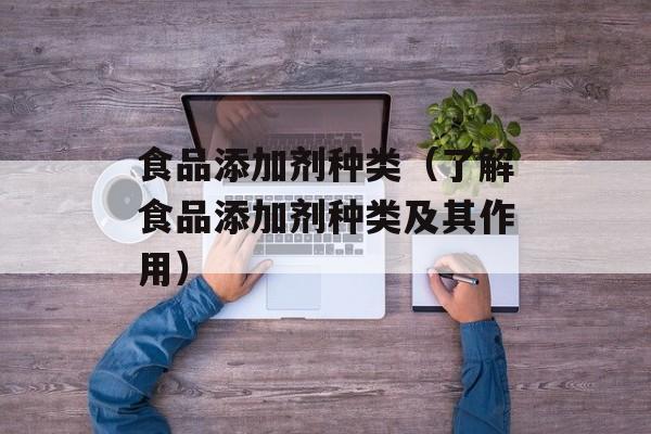 食品添加剂种类（了解食品添加剂种类及其作用）-第1张图片-