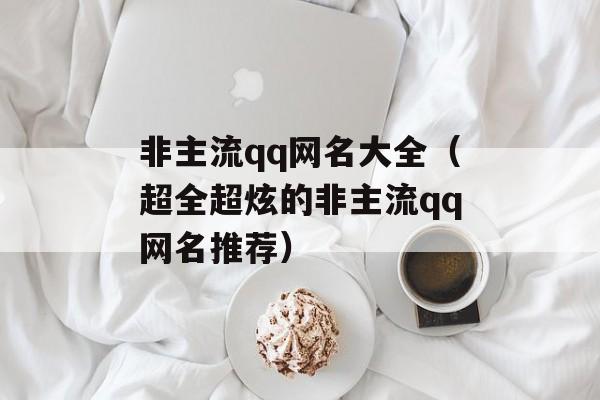 非主流qq网名大全（超全超炫的非主流qq网名推荐）-第1张图片-