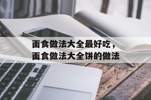 面食做法大全最好吃，面食做法大全饼的做法-第1张图片-