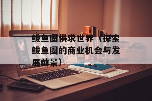 鲅鱼圈供求世界（探索鲅鱼圈的商业机会与发展前景）-第1张图片-