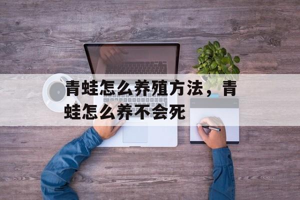 青蛙怎么养殖方法，青蛙怎么养不会死-第1张图片-