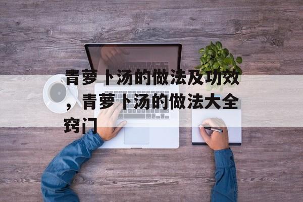 青萝卜汤的做法及功效,青萝卜汤的做法大全窍门-第1张图片- 青萝卜汤的做法及功效,青萝卜汤的做法大全窍门-第1张图片-