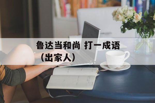 鲁达当和尚 打一成语（出家人）-第1张图片-