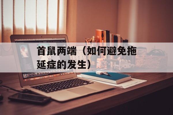 首鼠两端（如何避免拖延症的发生）-第1张图片-
