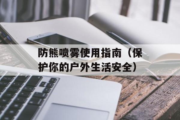 防熊喷雾使用指南（保护你的户外生活安全）-第1张图片-
