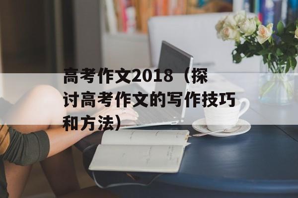 高考作文2018（探讨高考作文的写作技巧和方法）-第1张图片-
