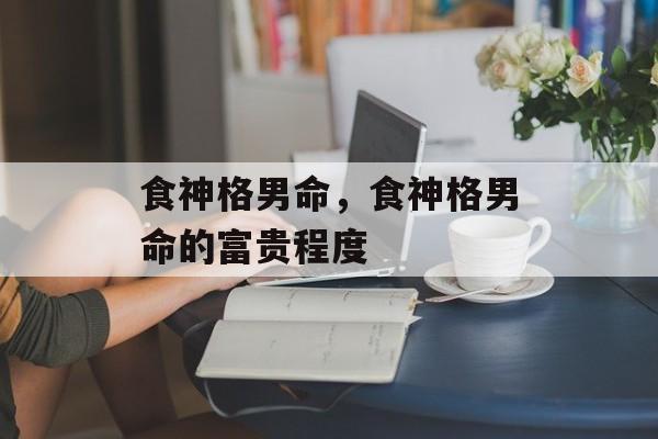食神格男命，食神格男命的富贵程度-第1张图片-