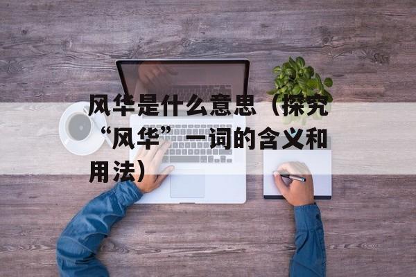 风华是什么意思（探究“风华”一词的含义和用法）-第1张图片-