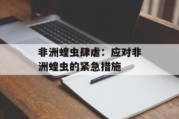 非洲蝗虫肆虐：应对非洲蝗虫的紧急措施-第1张图片-