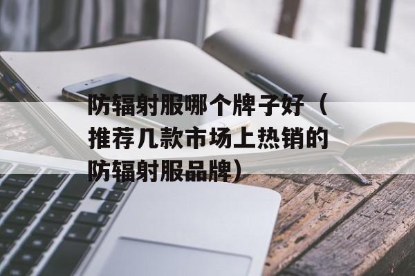 防辐射服哪个牌子好（推荐几款市场上热销的防辐射服品牌）-第1张图片-