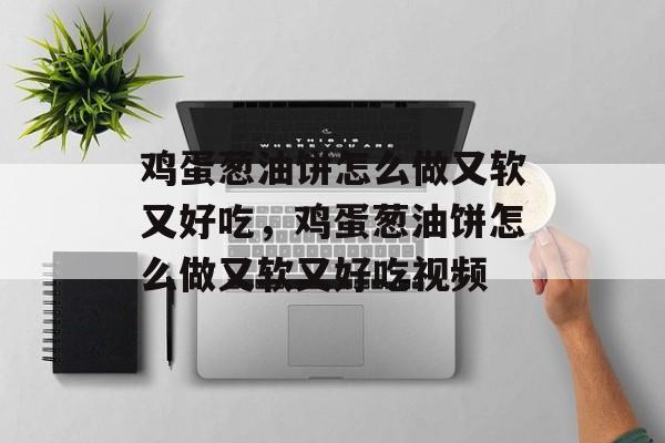 鸡蛋葱油饼怎么做又软又好吃，鸡蛋葱油饼怎么做又软又好吃视频-第1张图片-