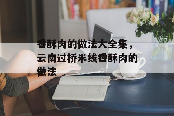 香酥肉的做法大全集，云南过桥米线香酥肉的做法-第1张图片-