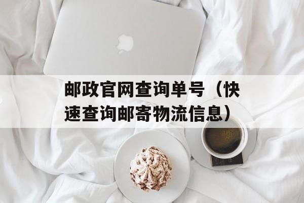 邮政官网查询单号（快速查询邮寄物流信息）-第1张图片-