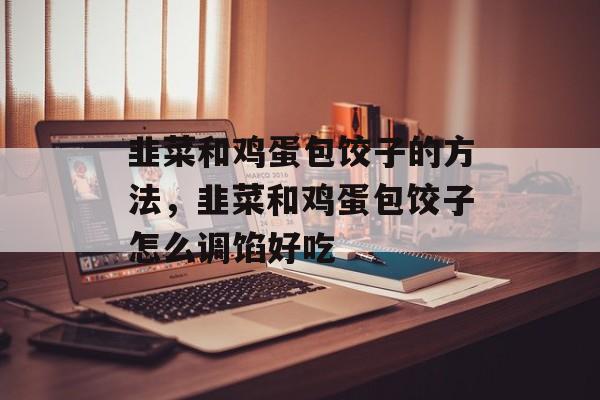 韭菜和鸡蛋包饺子的方法，韭菜和鸡蛋包饺子怎么调馅好吃-第1张图片-