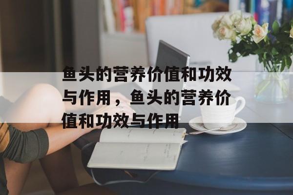 鱼头的营养价值和功效与作用，鱼头的营养价值和功效与作用-第1张图片-