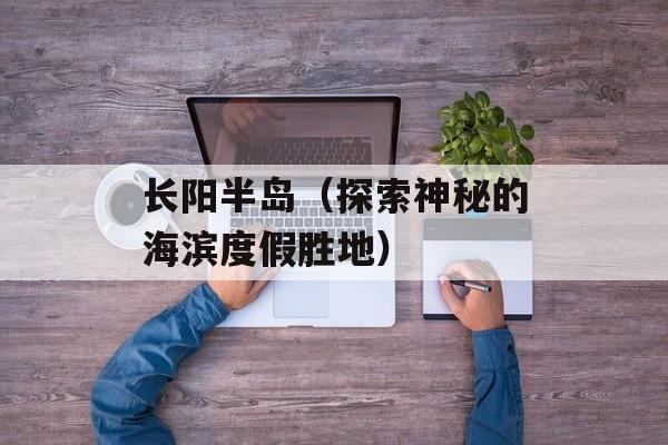 长阳半岛（探索神秘的海滨度假胜地）-第1张图片-
