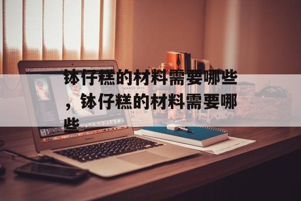 钵仔糕的材料需要哪些，钵仔糕的材料需要哪些-第1张图片-