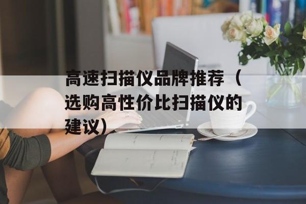 高速扫描仪品牌推荐（选购高性价比扫描仪的建议）-第1张图片-