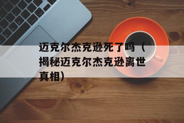 迈克尔杰克逊死了吗（揭秘迈克尔杰克逊离世真相）-第1张图片-