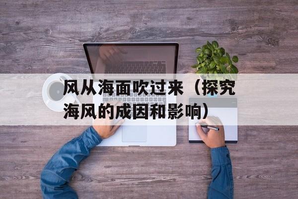 风从海面吹过来（探究海风的成因和影响）-第1张图片-