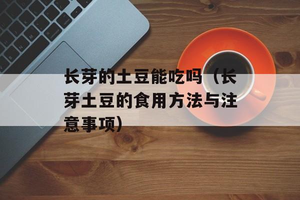 长芽的土豆能吃吗（长芽土豆的食用方法与注意事项）-第1张图片-