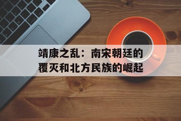 靖康之乱：南宋朝廷的覆灭和北方民族的崛起-第1张图片-