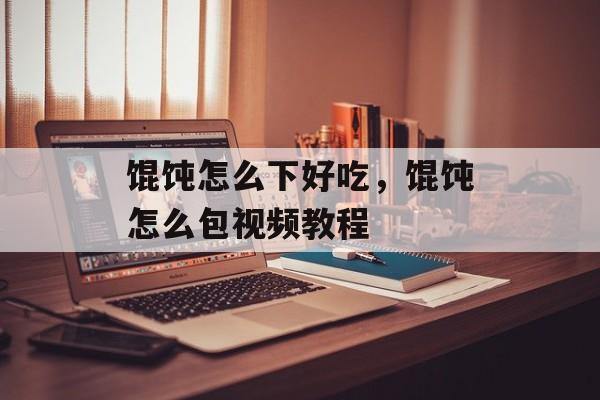 馄饨怎么下好吃，馄饨怎么包视频教程-第1张图片-