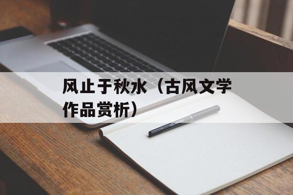 风止于秋水（古风文学作品赏析）-第1张图片-