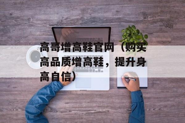 高哥增高鞋官网（购买高品质增高鞋，提升身高自信）-第1张图片-