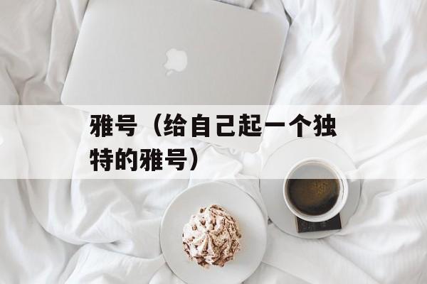 雅号（给自己起一个独特的雅号）-第1张图片-
