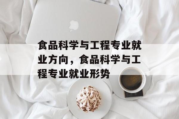 食品科学与工程专业就业方向，食品科学与工程专业就业形势-第1张图片-