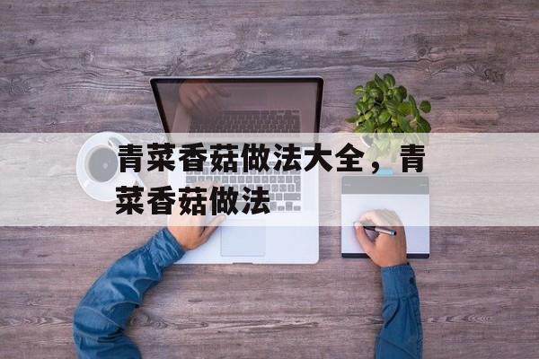 青菜香菇做法大全，青菜香菇做法-第1张图片-