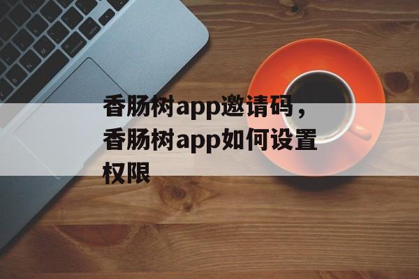 香肠树app邀请码，香肠树app如何设置权限-第1张图片-
