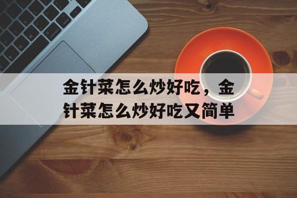 金针菜怎么炒好吃，金针菜怎么炒好吃又简单-第1张图片-