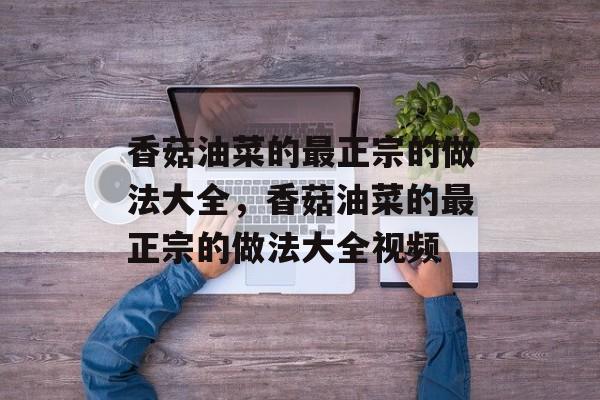 香菇油菜的最正宗的做法大全，香菇油菜的最正宗的做法大全视频-第1张图片-