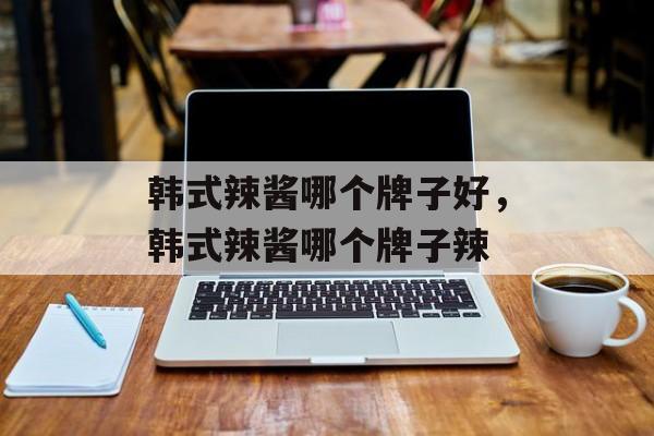 韩式辣酱哪个牌子好，韩式辣酱哪个牌子辣-第1张图片-