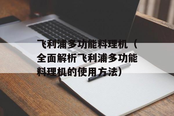 飞利浦多功能料理机（全面解析飞利浦多功能料理机的使用方法）-第1张图片-