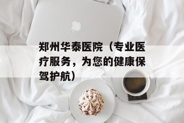 郑州华泰医院（专业医疗服务，为您的健康保驾护航）-第1张图片-