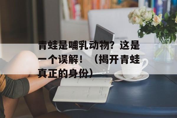 青蛙是哺乳动物？这是一个误解！（揭开青蛙真正的身份）-第1张图片-