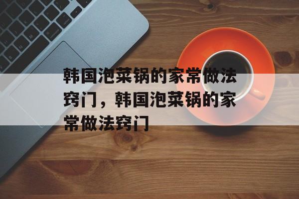 韩国泡菜锅的家常做法窍门，韩国泡菜锅的家常做法窍门-第1张图片-